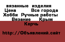 вязанные  изделия  › Цена ­ 100 - Все города Хобби. Ручные работы » Вязание   . Крым,Керчь